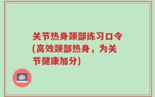关节热身颈部练习口令(高效颈部热身，为关节健康加分)