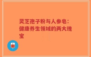 灵芝孢子粉与人参皂：健康养生领域的两大瑰宝