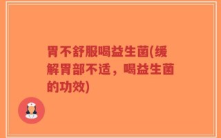 胃不舒服喝益生菌(缓解胃部不适，喝益生菌的功效)