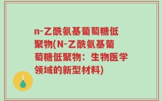 n-乙酰氨基葡萄糖低聚物(N-乙酰氨基葡萄糖低聚物：生物医学领域的新型材料)