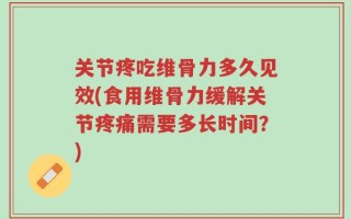 关节疼吃维骨力多久见效(食用维骨力缓解关节疼痛需要多长时间？)