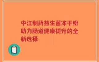 中江制药益生菌冻干粉助力肠道健康提升的全新选择
