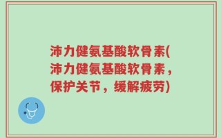 沛力健氨基酸软骨素(沛力健氨基酸软骨素，保护关节，缓解疲劳)