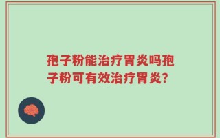 孢子粉能治疗胃炎吗孢子粉可有效治疗胃炎？