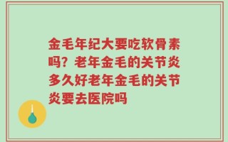 金毛年纪大要吃软骨素吗？老年金毛的关节炎多久好老年金毛的关节炎要去医院吗