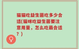 猫猫吃益生菌吃多少合适(猫咪吃益生菌要注意用量，怎么吃最合适？)