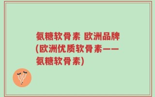 氨糖软骨素 欧洲品牌(欧洲优质软骨素——氨糖软骨素)