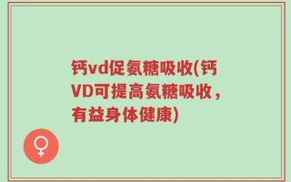 钙vd促氨糖吸收(钙VD可提高氨糖吸收，有益身体健康)