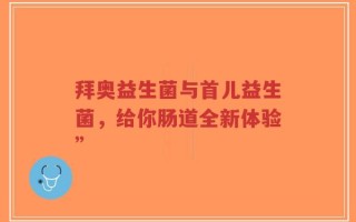拜奥益生菌与首儿益生菌，给你肠道全新体验”