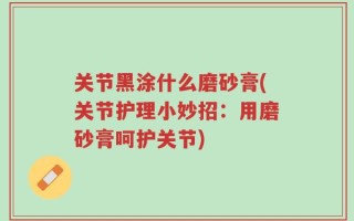 关节黑涂什么磨砂膏(关节护理小妙招：用磨砂膏呵护关节)