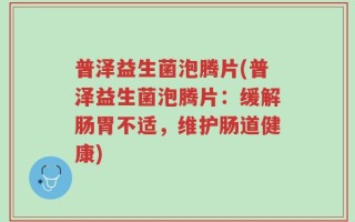 普泽益生菌泡腾片(普泽益生菌泡腾片：缓解肠胃不适，维护肠道健康)