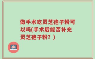 做手术吃灵芝孢子粉可以吗(手术后能否补充灵芝孢子粉？)
