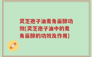 灵芝孢子油麦角甾醇功效(灵芝孢子油中的麦角甾醇的功效及作用)