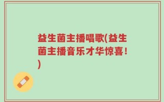 益生菌主播唱歌(益生菌主播音乐才华惊喜！)