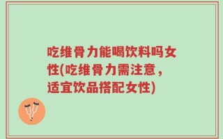 吃维骨力能喝饮料吗女性(吃维骨力需注意，适宜饮品搭配女性)