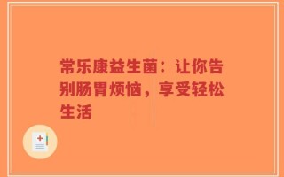 常乐康益生菌：让你告别肠胃烦恼，享受轻松生活