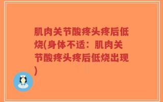 肌肉关节酸疼头疼后低烧(身体不适：肌肉关节酸疼头疼后低烧出现)