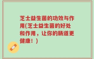 芝士益生菌的功效与作用(芝士益生菌的好处和作用，让你的肠道更健康！)
