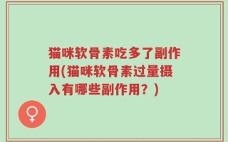 猫咪软骨素吃多了副作用(猫咪软骨素过量摄入有哪些副作用？)