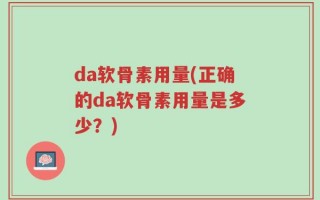 da软骨素用量(正确的da软骨素用量是多少？)