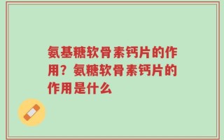 氨基糖软骨素钙片的作用？氨糖软骨素钙片的作用是什么