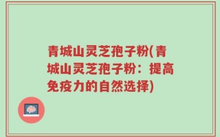 青城山灵芝孢子粉(青城山灵芝孢子粉：提高免疫力的自然选择)