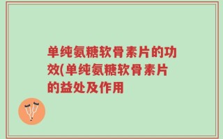 单纯氨糖软骨素片的功效(单纯氨糖软骨素片的益处及作用