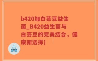 b420加白芸豆益生菌_B420益生菌与白芸豆的完美结合，健康新选择)