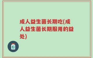 成人益生菌长期吃(成人益生菌长期服用的益处)