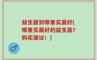 益生菌到哪里买最好(哪里买最好的益生菌？购买建议！)