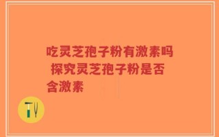 吃灵芝孢子粉有激素吗 探究灵芝孢子粉是否含激素