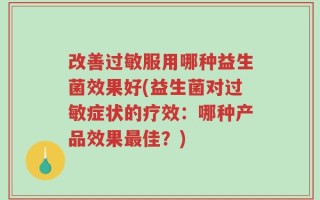 改善过敏服用哪种益生菌效果好(益生菌对过敏症状的疗效：哪种产品效果最佳？)