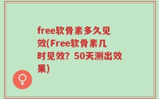 free软骨素多久见效(Free软骨素几时见效？50天测出效果)