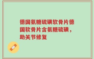 德国氨糖硫磺软骨片德国软骨片含氨糖硫磺，助关节修复