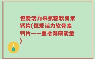 恒爱活力来氨糖软骨素钙片(恒爱活力软骨素钙片——重拾健康能量)