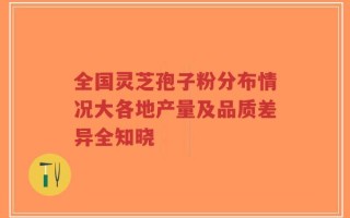 全国灵芝孢子粉分布情况大各地产量及品质差异全知晓