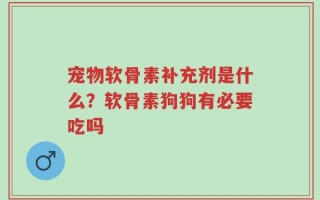 宠物软骨素补充剂是什么？软骨素狗狗有必要吃吗