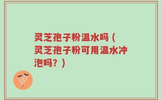 灵芝孢子粉温水吗 (灵芝孢子粉可用温水冲泡吗？)