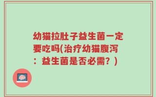 幼猫拉肚子益生菌一定要吃吗(治疗幼猫腹泻：益生菌是否必需？)
