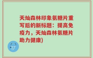 天灿森林印象氨糖片重写后的新标题：提高免疫力，天灿森林氨糖片助力健康)