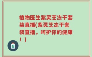 植物医生紫灵芝冻干套装直播(紫灵芝冻干套装直播，呵护你的健康！)