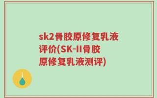 sk2骨胶原修复乳液评价(SK-II骨胶原修复乳液测评)