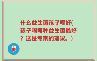什么益生菌孩子喝好(孩子喝哪种益生菌最好？这是专家的建议。)