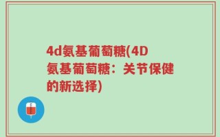 4d氨基葡萄糖(4D氨基葡萄糖：关节保健的新选择)