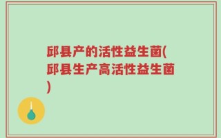 邱县产的活性益生菌(邱县生产高活性益生菌)