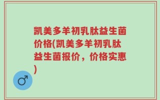 凯美多羊初乳肽益生菌价格(凯美多羊初乳肽益生菌报价，价格实惠)