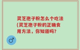 灵芝孢子粉怎么个吃法(灵芝孢子粉的正确食用方法，你知道吗？
