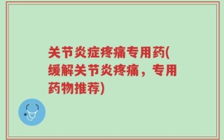 关节炎症疼痛专用药(缓解关节炎疼痛，专用药物推荐)