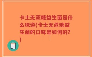 卡士无蔗糖益生菌是什么味道(卡士无蔗糖益生菌的口味是如何的？)