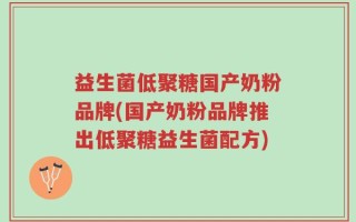 益生菌低聚糖国产奶粉品牌(国产奶粉品牌推出低聚糖益生菌配方)